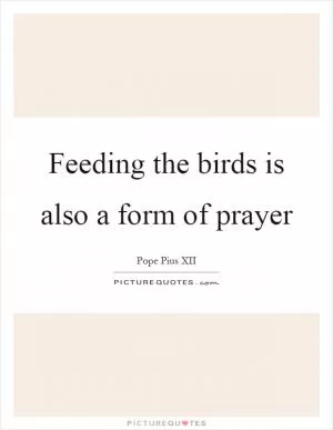 Feeding the birds is also a form of prayer Picture Quote #1
