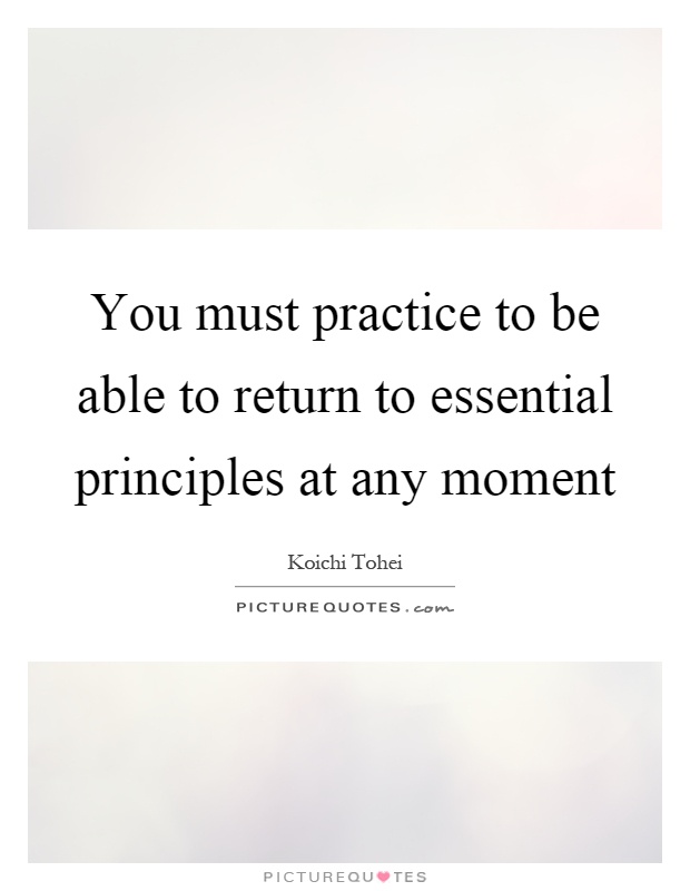 You must practice to be able to return to essential principles at any moment Picture Quote #1