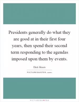 Presidents generally do what they are good at in their first four years, then spend their second term responding to the agendas imposed upon them by events Picture Quote #1