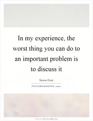 In my experience, the worst thing you can do to an important problem is to discuss it Picture Quote #1