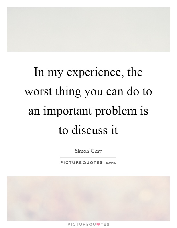 In my experience, the worst thing you can do to an important problem is to discuss it Picture Quote #1