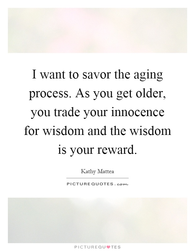 I want to savor the aging process. As you get older, you trade your innocence for wisdom and the wisdom is your reward Picture Quote #1