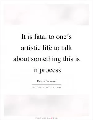 It is fatal to one’s artistic life to talk about something this is in process Picture Quote #1