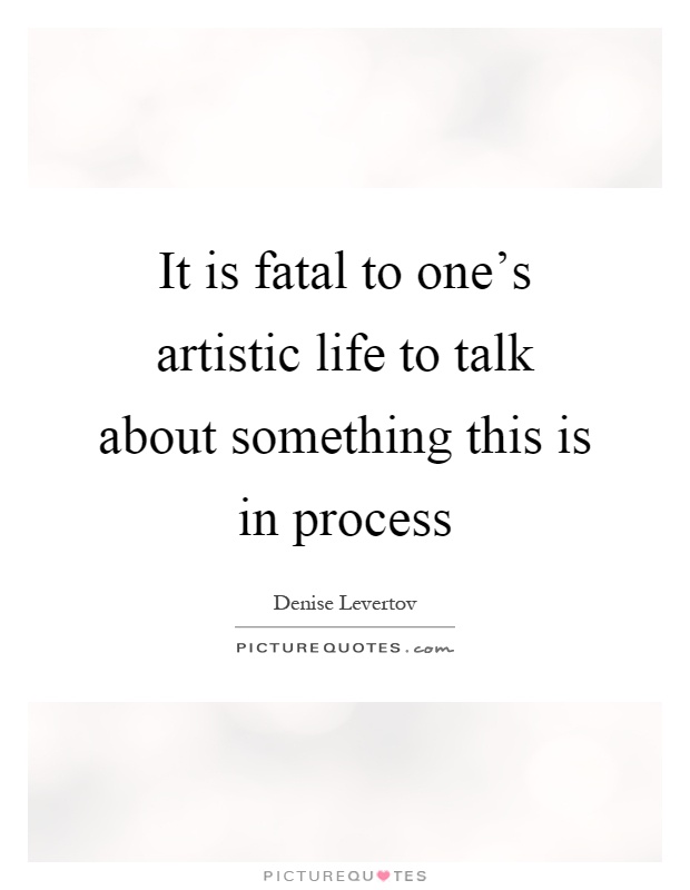 It is fatal to one's artistic life to talk about something this is in process Picture Quote #1