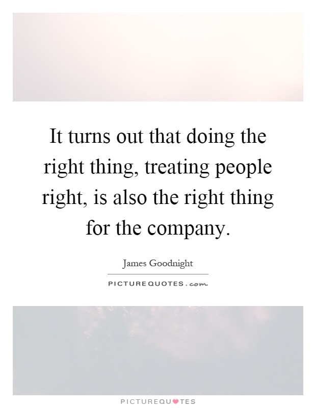 It turns out that doing the right thing, treating people right, is also the right thing for the company Picture Quote #1