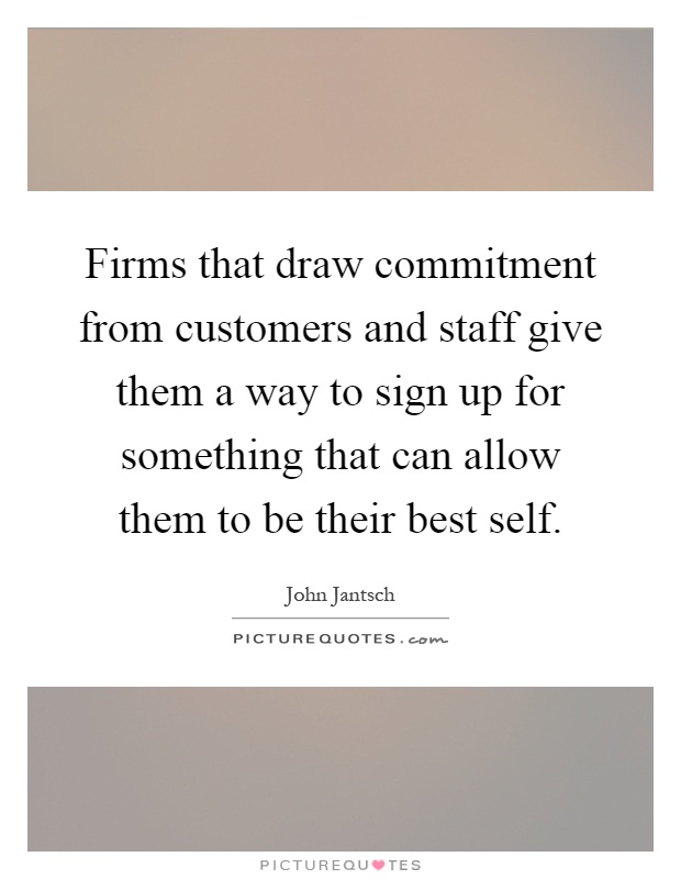 Firms that draw commitment from customers and staff give them a way to sign up for something that can allow them to be their best self Picture Quote #1