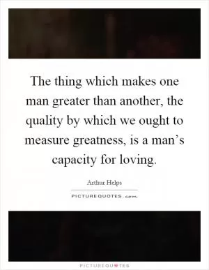 The thing which makes one man greater than another, the quality by which we ought to measure greatness, is a man’s capacity for loving Picture Quote #1