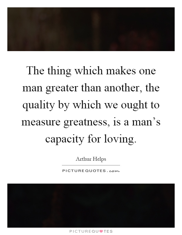 The thing which makes one man greater than another, the quality by which we ought to measure greatness, is a man's capacity for loving Picture Quote #1