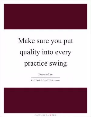 Make sure you put quality into every practice swing Picture Quote #1