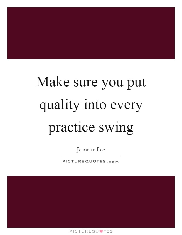 Make sure you put quality into every practice swing Picture Quote #1