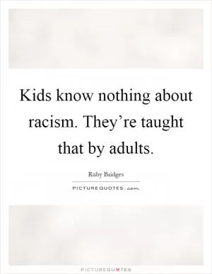 Kids know nothing about racism. They’re taught that by adults Picture Quote #1