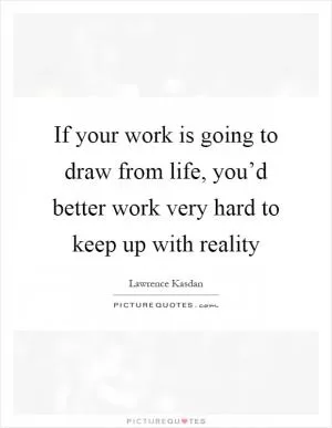 If your work is going to draw from life, you’d better work very hard to keep up with reality Picture Quote #1