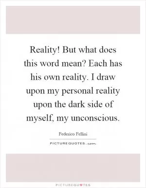 Reality! But what does this word mean? Each has his own reality. I draw upon my personal reality upon the dark side of myself, my unconscious Picture Quote #1