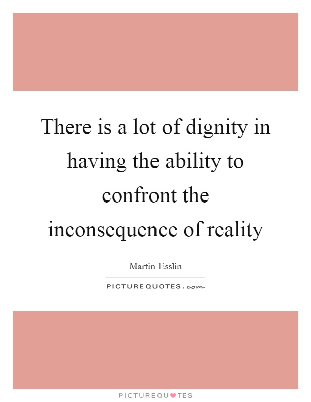 There is a lot of dignity in having the ability to confront the inconsequence of reality Picture Quote #1