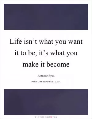 Life isn’t what you want it to be, it’s what you make it become Picture Quote #1