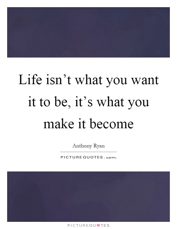 Life isn't what you want it to be, it's what you make it become Picture Quote #1