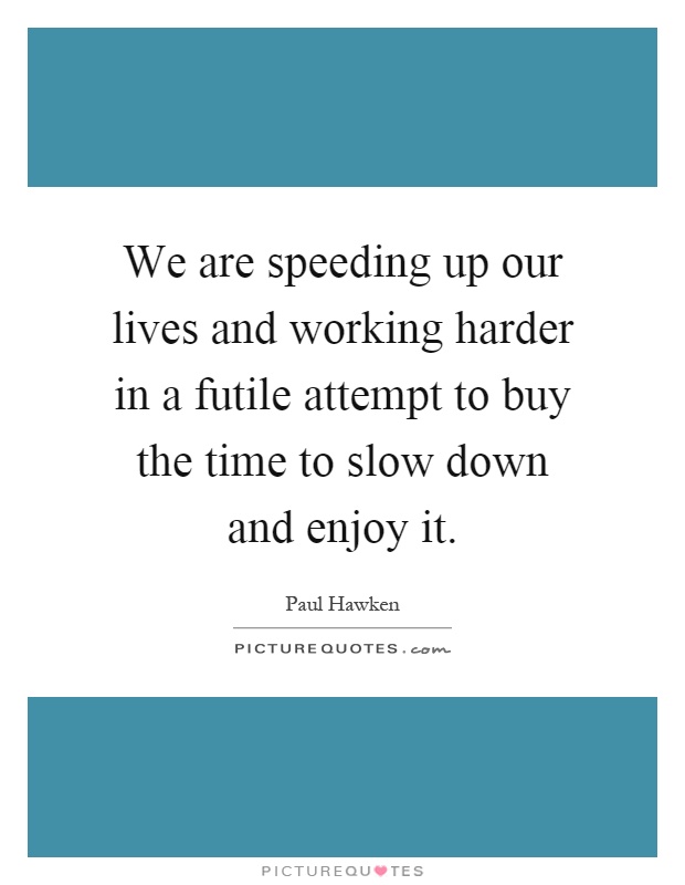 We are speeding up our lives and working harder in a futile attempt to buy the time to slow down and enjoy it Picture Quote #1