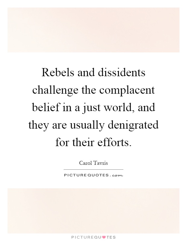 Rebels and dissidents challenge the complacent belief in a just world, and they are usually denigrated for their efforts Picture Quote #1
