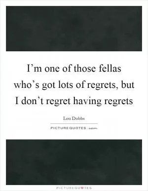 I’m one of those fellas who’s got lots of regrets, but I don’t regret having regrets Picture Quote #1