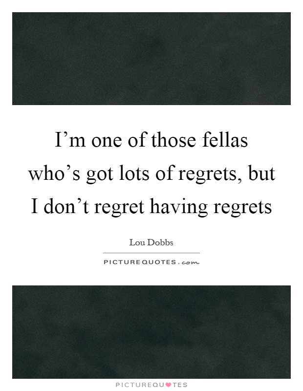 I'm one of those fellas who's got lots of regrets, but I don't regret having regrets Picture Quote #1
