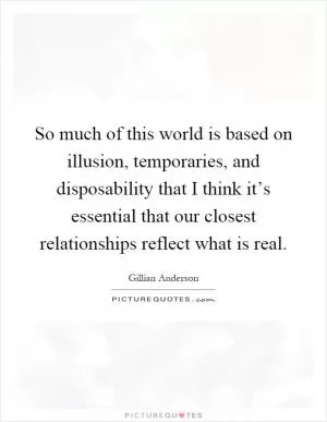 So much of this world is based on illusion, temporaries, and disposability that I think it’s essential that our closest relationships reflect what is real Picture Quote #1