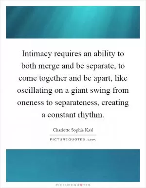 Intimacy requires an ability to both merge and be separate, to come together and be apart, like oscillating on a giant swing from oneness to separateness, creating a constant rhythm Picture Quote #1