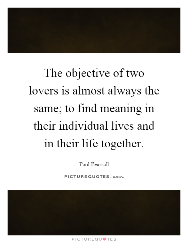 The objective of two lovers is almost always the same; to find meaning in their individual lives and in their life together Picture Quote #1