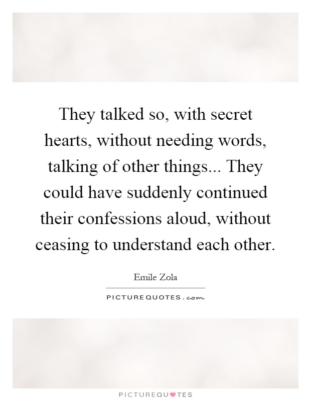 They talked so, with secret hearts, without needing words, talking of other things... They could have suddenly continued their confessions aloud, without ceasing to understand each other Picture Quote #1