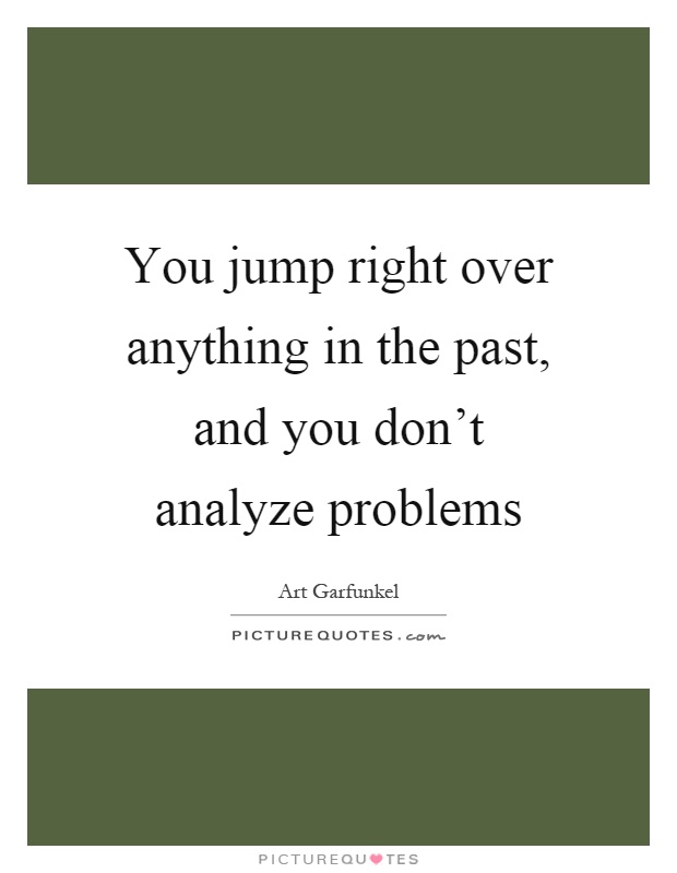 You jump right over anything in the past, and you don't analyze problems Picture Quote #1