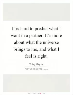It is hard to predict what I want in a partner. It’s more about what the universe brings to me, and what I feel is right Picture Quote #1