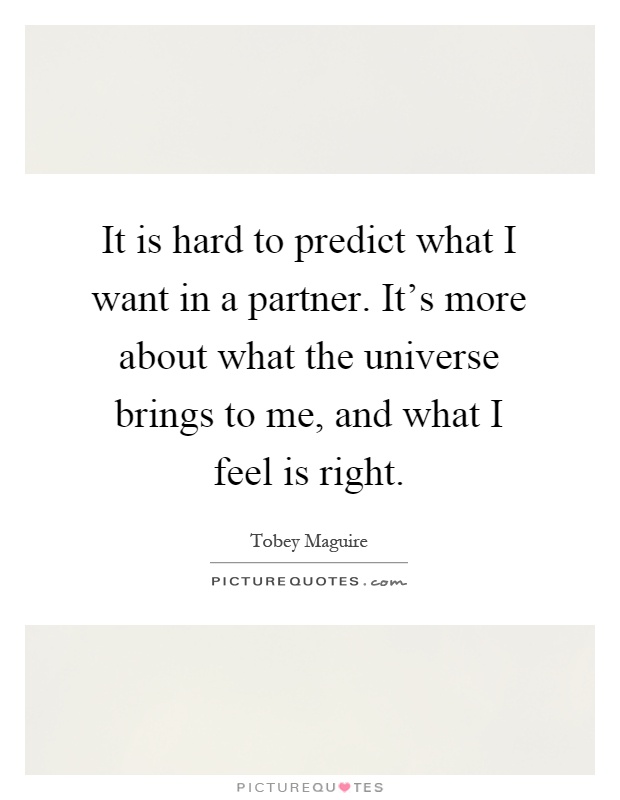 It is hard to predict what I want in a partner. It's more about what the universe brings to me, and what I feel is right Picture Quote #1
