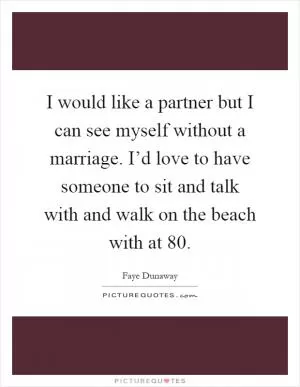 I would like a partner but I can see myself without a marriage. I’d love to have someone to sit and talk with and walk on the beach with at 80 Picture Quote #1