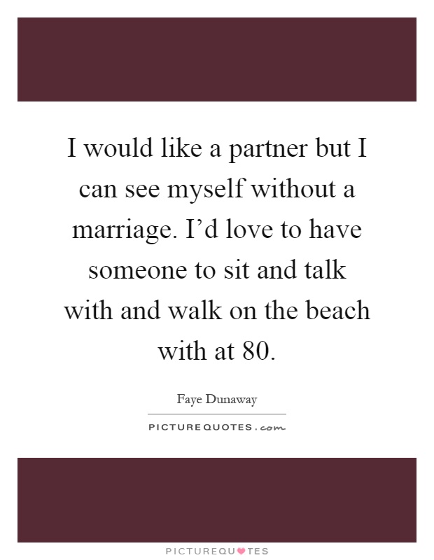 I would like a partner but I can see myself without a marriage. I'd love to have someone to sit and talk with and walk on the beach with at 80 Picture Quote #1