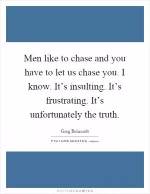 Men like to chase and you have to let us chase you. I know. It’s insulting. It’s frustrating. It’s unfortunately the truth Picture Quote #1