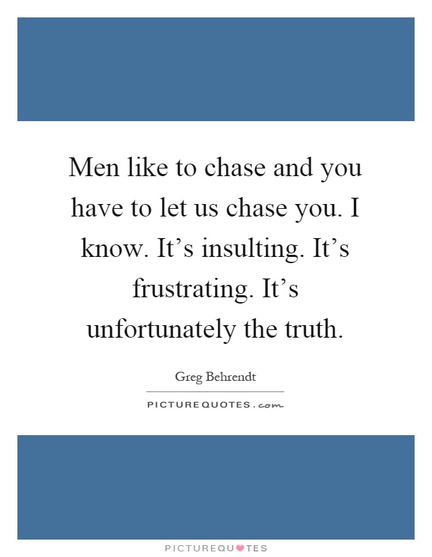 Men like to chase and you have to let us chase you. I know. It's insulting. It's frustrating. It's unfortunately the truth Picture Quote #1