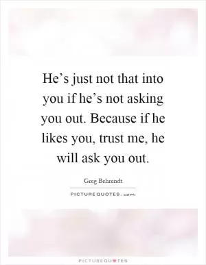He’s just not that into you if he’s not asking you out. Because if he likes you, trust me, he will ask you out Picture Quote #1