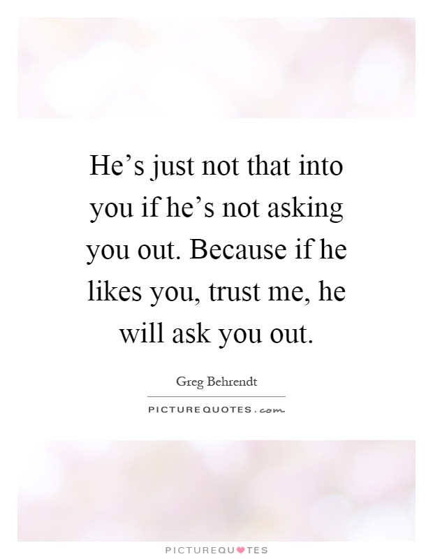 He's just not that into you if he's not asking you out. Because if he likes you, trust me, he will ask you out Picture Quote #1