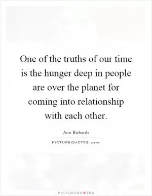 One of the truths of our time is the hunger deep in people are over the planet for coming into relationship with each other Picture Quote #1