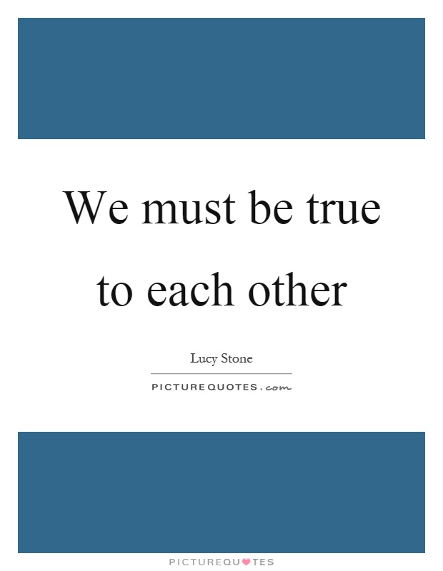 We must be true to each other Picture Quote #1
