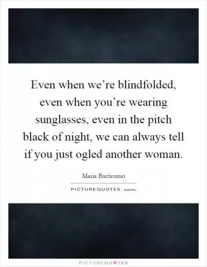 Even when we’re blindfolded, even when you’re wearing sunglasses, even in the pitch black of night, we can always tell if you just ogled another woman Picture Quote #1