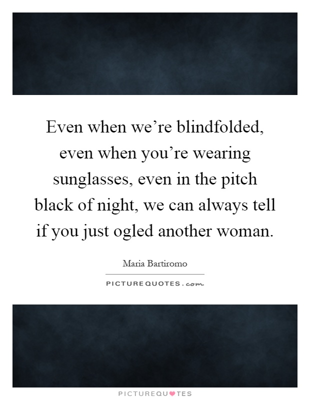 Even when we're blindfolded, even when you're wearing sunglasses, even in the pitch black of night, we can always tell if you just ogled another woman Picture Quote #1