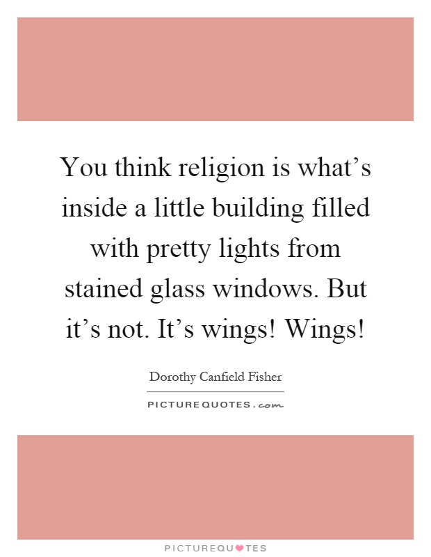 You think religion is what's inside a little building filled with pretty lights from stained glass windows. But it's not. It's wings! Wings! Picture Quote #1