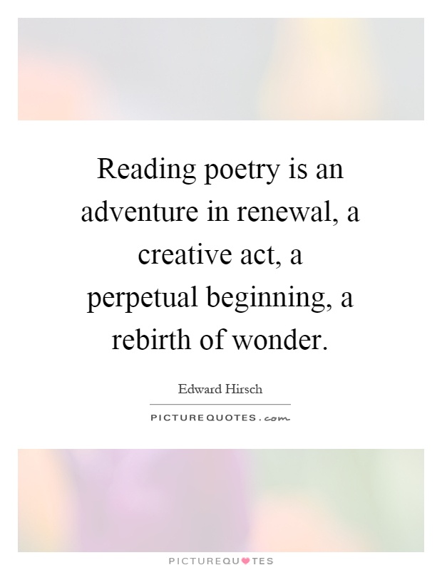 Reading poetry is an adventure in renewal, a creative act, a perpetual beginning, a rebirth of wonder Picture Quote #1