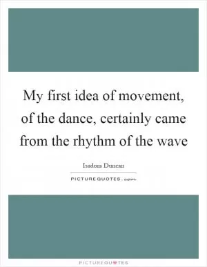 My first idea of movement, of the dance, certainly came from the rhythm of the wave Picture Quote #1
