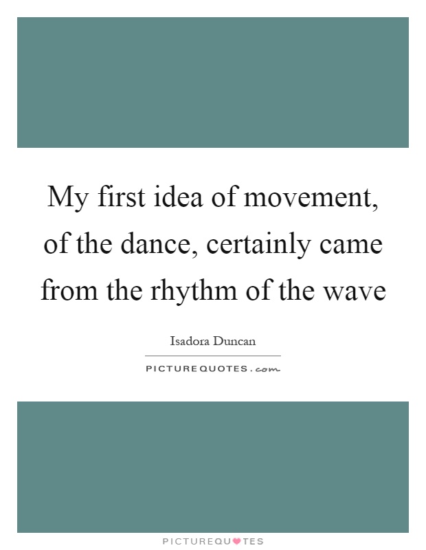 My first idea of movement, of the dance, certainly came from the rhythm of the wave Picture Quote #1