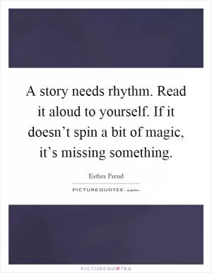 A story needs rhythm. Read it aloud to yourself. If it doesn’t spin a bit of magic, it’s missing something Picture Quote #1