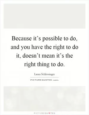 Because it’s possible to do, and you have the right to do it, doesn’t mean it’s the right thing to do Picture Quote #1