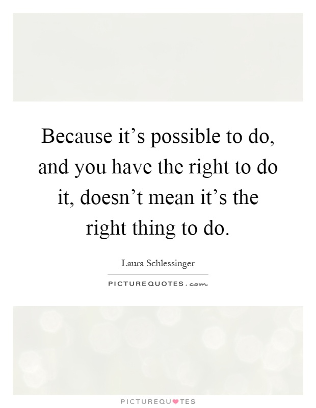 Because it's possible to do, and you have the right to do it, doesn't mean it's the right thing to do Picture Quote #1