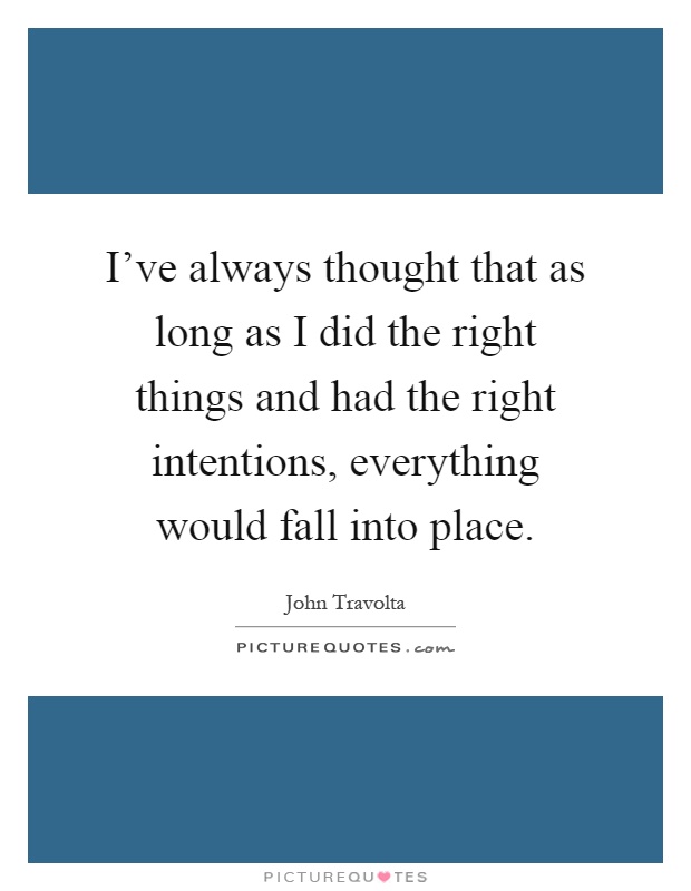 I've always thought that as long as I did the right things and had the right intentions, everything would fall into place Picture Quote #1
