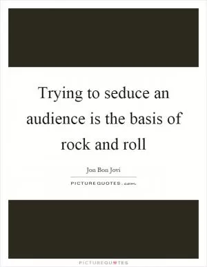 Trying to seduce an audience is the basis of rock and roll Picture Quote #1